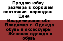 Продаю юбку 48 размера в хорошем состоянии (карандаш) › Цена ­ 600 - Владимирская обл., Владимир г. Одежда, обувь и аксессуары » Женская одежда и обувь   